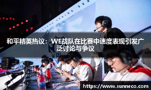 和平精英热议：WE战队在比赛中速度表现引发广泛讨论与争议